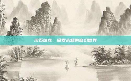 沙石幼龙,探索未知的奇幻世界