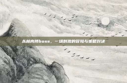 丛林肉搏boss,一场刺激的冒险与策略对决