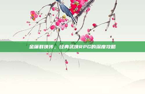 金庸群侠传,经典武侠RPG的深度攻略