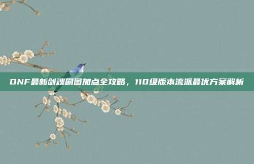 DNF最新剑魂刷图加点全攻略，110级版本流派最优方案解析