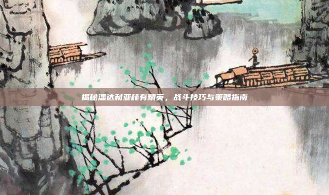 揭秘潘达利亚稀有精英,战斗技巧与策略指南