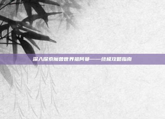 深入探索魔兽世界祖阿曼——终极攻略指南