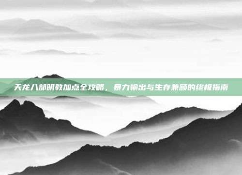 天龙八部明教加点全攻略，暴力输出与生存兼顾的终极指南