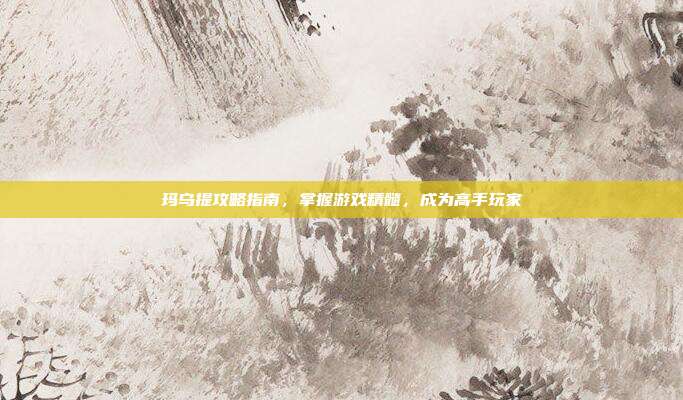 玛乌提攻略指南,掌握游戏精髓,成为高手玩家