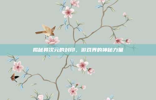 揭秘异次元的封印,游戏界的神秘力量