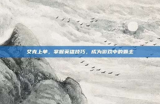 艾克上单,掌握英雄技巧,成为游戏中的霸主