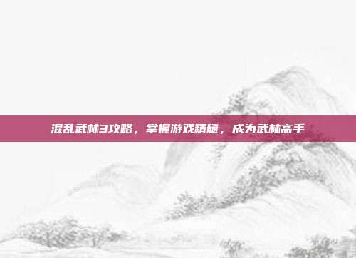 混乱武林3攻略，掌握游戏精髓，成为武林高手