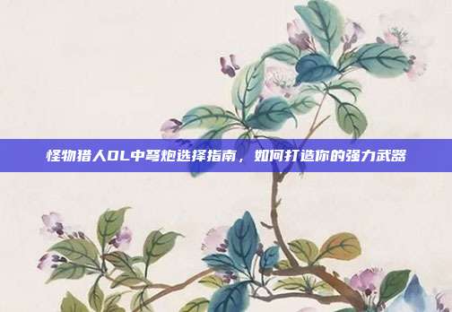 怪物猎人OL中弩炮选择指南,如何打造你的强力武器