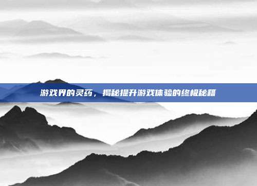 游戏界的灵药,揭秘提升游戏体验的终极秘籍