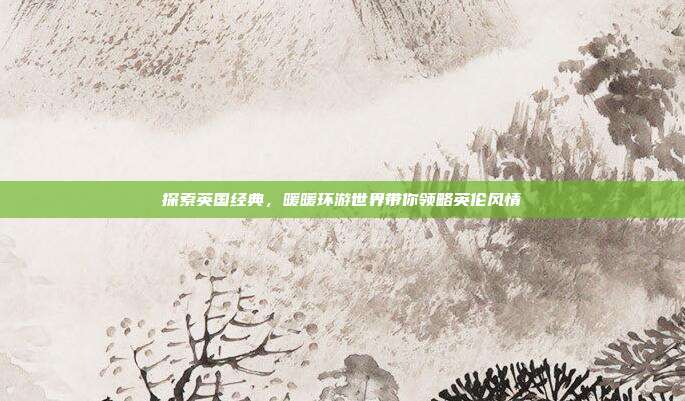 探索英国经典,暖暖环游世界带你领略英伦风情