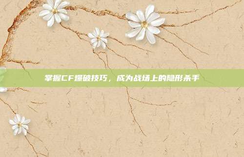 掌握CF爆破技巧，成为战场上的隐形杀手