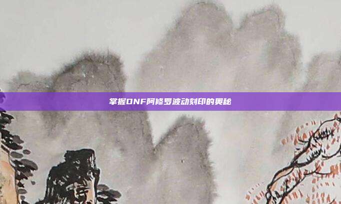 掌握DNF阿修罗波动刻印的奥秘