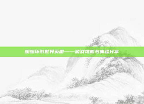 暖暖环游世界英国——游戏攻略与体验分享