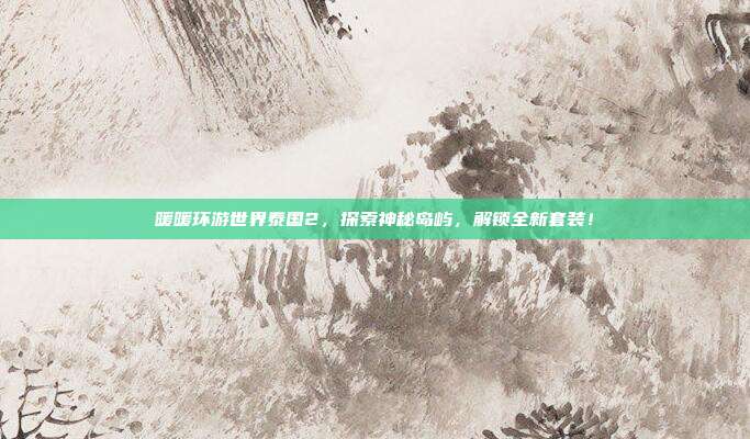 暖暖环游世界泰国2,探索神秘岛屿,解锁全新套装!