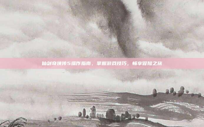 仙剑奇侠传5操作指南,掌握游戏技巧,畅享冒险之旅