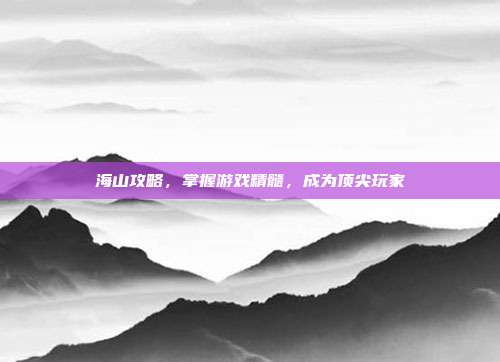 海山攻略,掌握游戏精髓,成为顶尖玩家