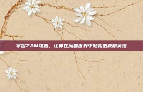 掌握ZAM攻略,让你在魔兽世界中轻松击败精英怪