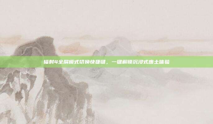 辐射4全屏模式切换快捷键，一键解锁沉浸式废土体验
