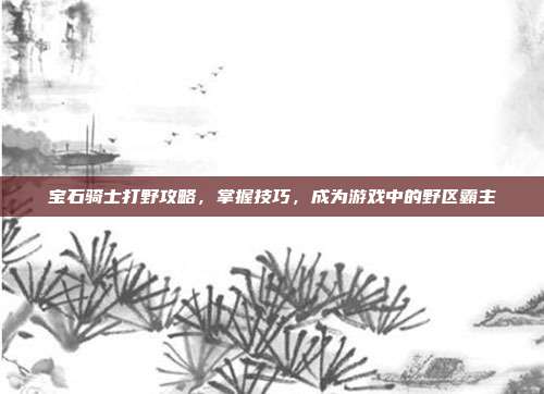 宝石骑士打野攻略，掌握技巧，成为游戏中的野区霸主