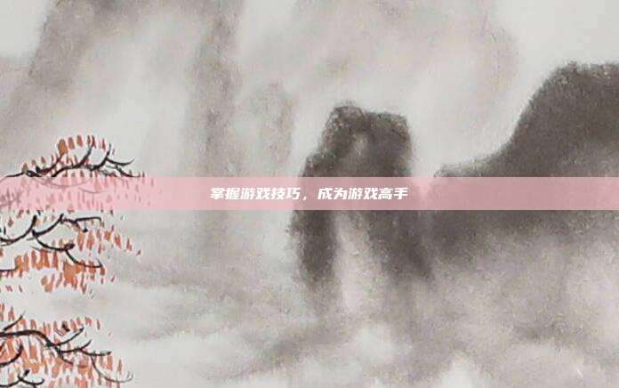 掌握游戏技巧，成为游戏高手