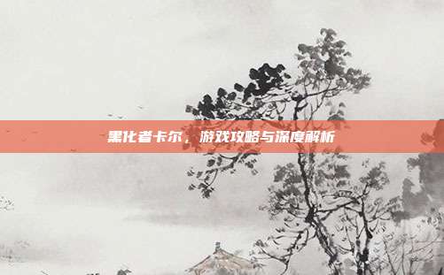 黑化者卡尔,游戏攻略与深度解析