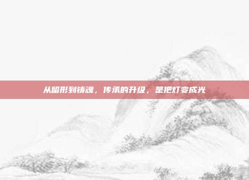 从留形到铸魂，传承的升级，是把灯变成光