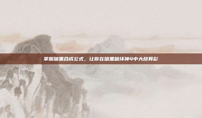掌握暗黑合成公式,让你在暗黑破坏神4中大放异彩