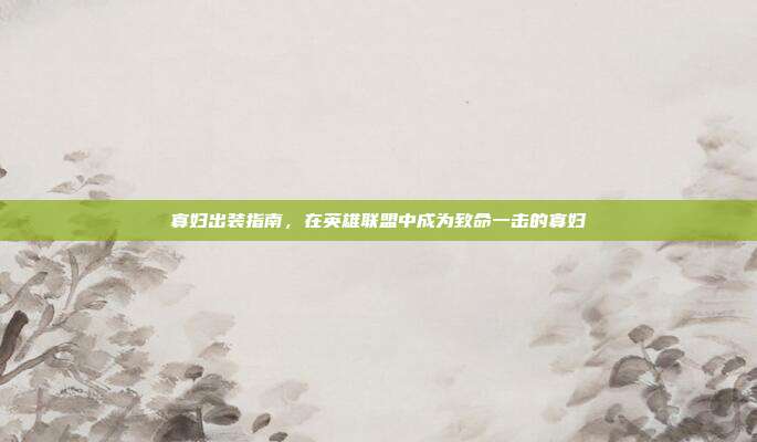 寡妇出装指南,在英雄联盟中成为致命一击的寡妇