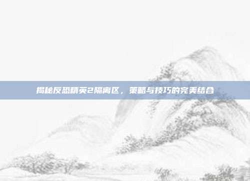 揭秘反恐精英2隔离区,策略与技巧的完美结合