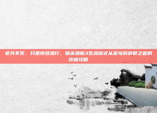 老兵不死，只是悄然潜行，猎杀潜航3生涯模式从菜鸟到狼群之首的终极攻略