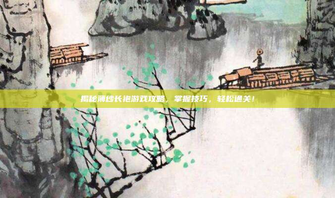 揭秘薄纱长袍游戏攻略，掌握技巧，轻松通关！