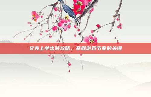 艾克上单出装攻略,掌握游戏节奏的关键
