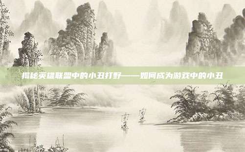 揭秘英雄联盟中的小丑打野——如何成为游戏中的小丑