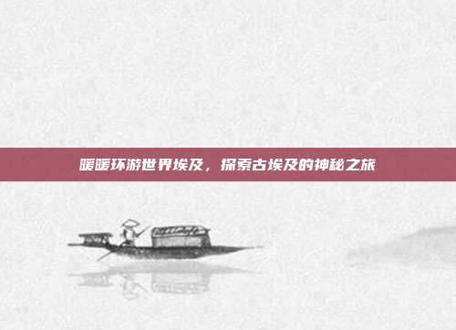 暖暖环游世界埃及,探索古埃及的神秘之旅