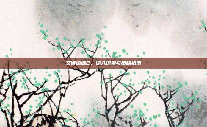 艾诺迪亚2,深入探索与策略指南