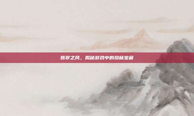 翡翠之风，揭秘游戏中的珍稀宝藏
