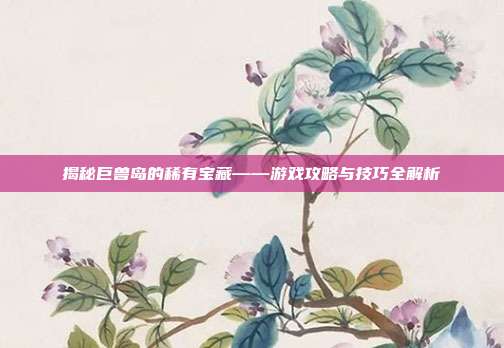 揭秘巨兽岛的稀有宝藏——游戏攻略与技巧全解析