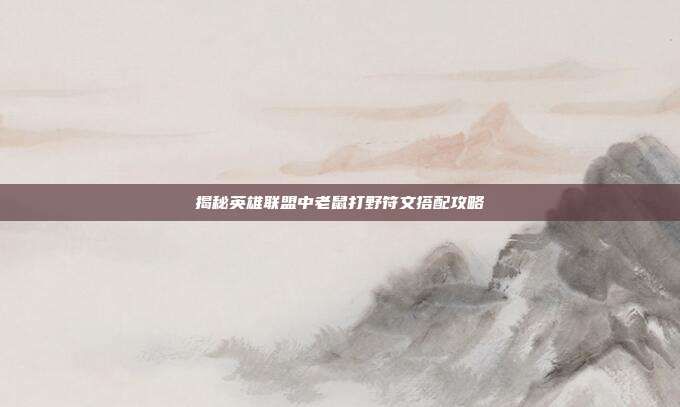 揭秘英雄联盟中老鼠打野符文搭配攻略