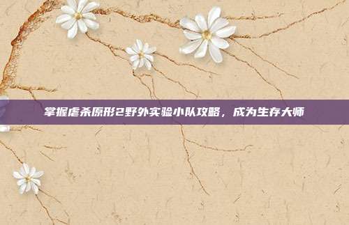 掌握虐杀原形2野外实验小队攻略，成为生存大师