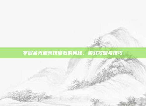 掌握圣光迪莫技能石的奥秘,游戏攻略与技巧