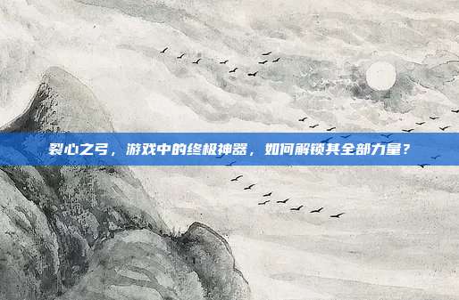 裂心之弓，游戏中的终极神器，如何解锁其全部力量？