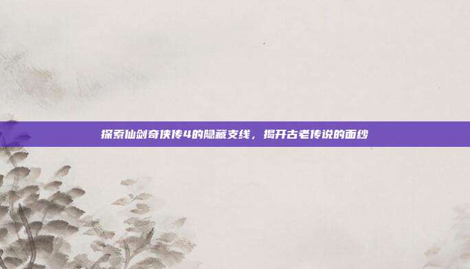 探索仙剑奇侠传4的隐藏支线,揭开古老传说的面纱