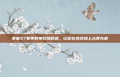 掌握S7赛季的单双排时机,让你在竞技场上占得先机