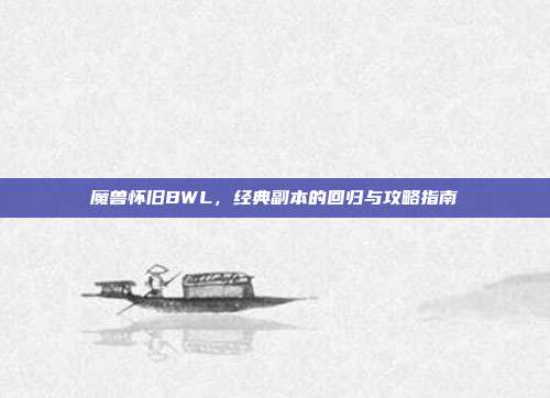 魔兽怀旧BWL,经典副本的回归与攻略指南