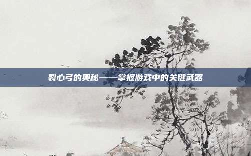 裂心弓的奥秘——掌握游戏中的关键武器