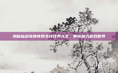 揭秘仙剑奇侠传四支线任务大全,带你深入游戏世界