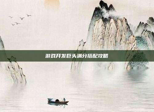 游戏开发巨头满分搭配攻略