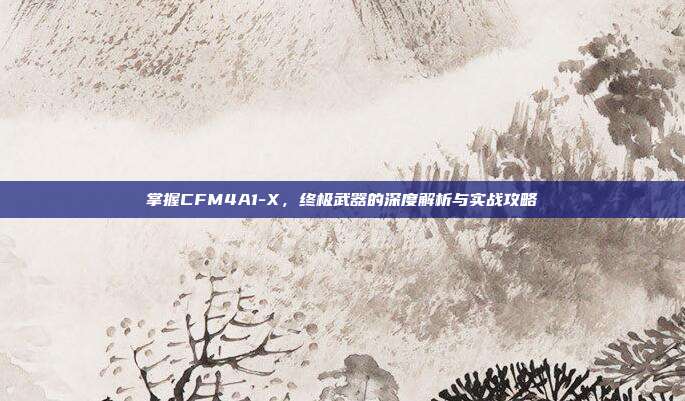 掌握CFM4A1-X,终极武器的深度解析与实战攻略