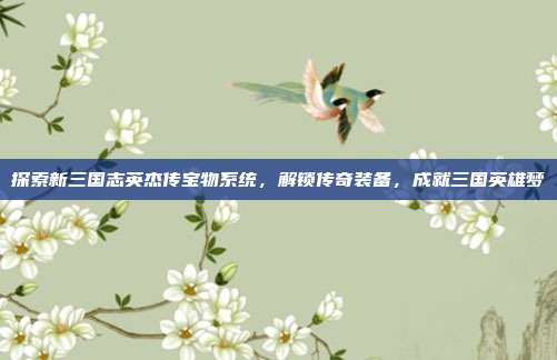 探索新三国志英杰传宝物系统，解锁传奇装备，成就三国英雄梦