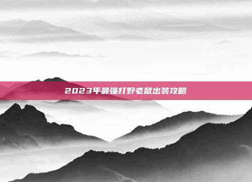 2023年最强打野老鼠出装攻略